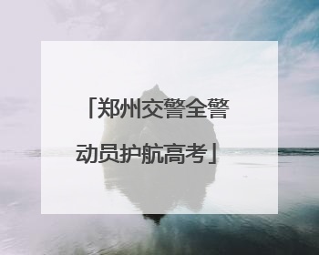 郑州交警全警动员护航高考