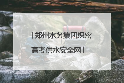 郑州水务集团织密高考供水安全网