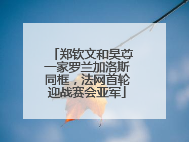 郑钦文和吴尊一家罗兰加洛斯同框，法网首轮迎战赛会亚军