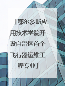 鄂尔多斯应用技术学院开设自治区首个飞行器运维工程专业