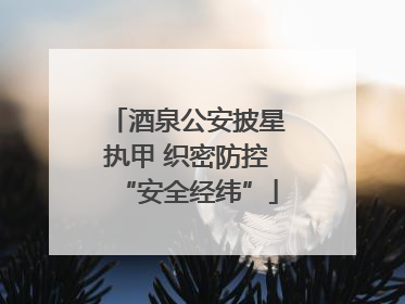 酒泉公安披星执甲 织密防控“安全经纬”
