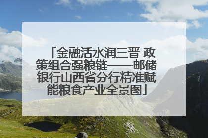 金融活水润三晋 政策组合强粮链——邮储银行山西省分行精准赋能粮食产业全景图