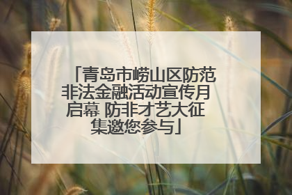 青岛市崂山区防范非法金融活动宣传月启幕 防非才艺大征集邀您参与