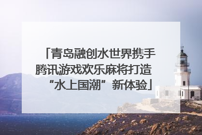 青岛融创水世界携手腾讯游戏欢乐麻将打造“水上国潮”新体验