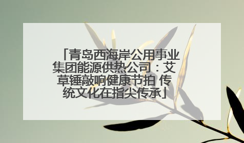 青岛西海岸公用事业集团能源供热公司：艾草锤敲响健康节拍 传统文化在指尖传承