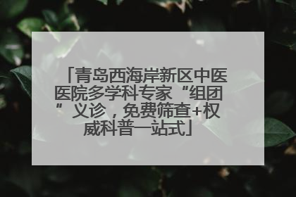 青岛西海岸新区中医医院多学科专家“组团”义诊，免费筛查+权威科普一站式