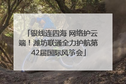银线连四海 网络护云端！潍坊联通全力护航第42届国际风筝会