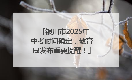 银川市2025年中考时间确定，教育局发布重要提醒！