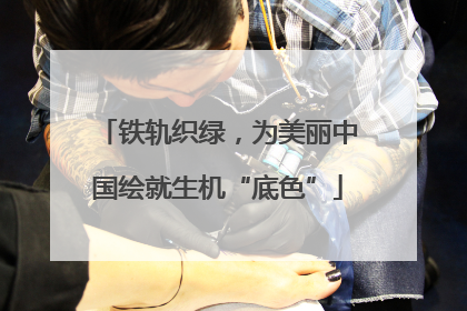 铁轨织绿，为美丽中国绘就生机“底色”