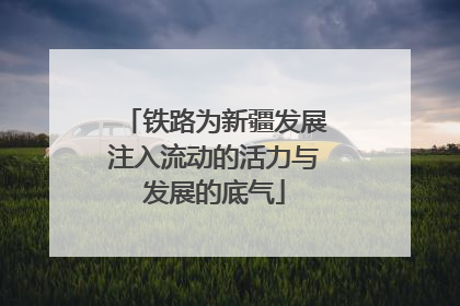 铁路为新疆发展注入流动的活力与发展的底气