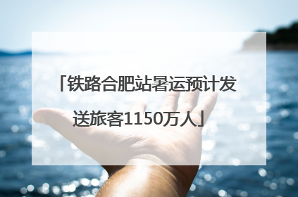 铁路合肥站暑运预计发送旅客1150万人