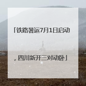 铁路暑运7月1日启动，四川新开三对动卧