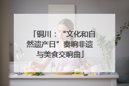 铜川：“文化和自然遗产日”奏响非遗与美食交响曲