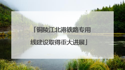 铜陵江北港铁路专用线建设取得重大进展