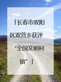 长春市双阳区双营乡获评“全国文明村镇”