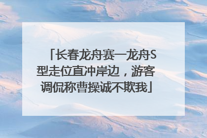 长春龙舟赛一龙舟S型走位直冲岸边，游客调侃称曹操诚不欺我