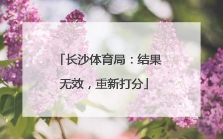 长沙体育局：结果无效，重新打分