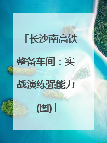 长沙南高铁整备车间：实战演练强能力(图)