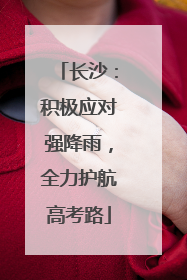 长沙：积极应对强降雨，全力护航高考路