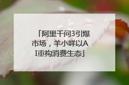 阿里千问3引爆市场，羊小咩以AI重构消费生态
