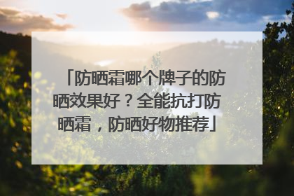 防晒霜哪个牌子的防晒效果好？全能抗打防晒霜，防晒好物推荐