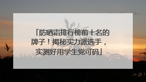 防晒霜排行榜前十名的牌子！揭秘实力派选手，实测好用学生党可码