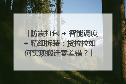 防震打包 + 智能调度 + 精细拆装：货拉拉如何实现搬迁零差错？