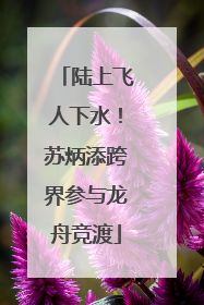 陆上飞人下水！苏炳添跨界参与龙舟竞渡
