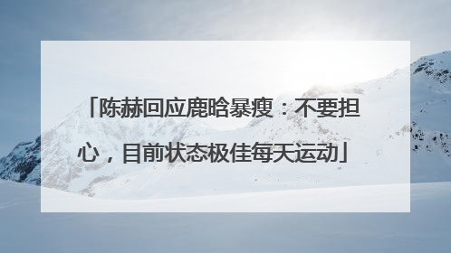 陈赫回应鹿晗暴瘦：不要担心，目前状态极佳每天运动