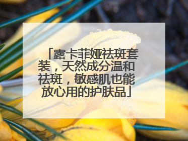 露卡菲娅祛斑套装，天然成分温和祛斑，敏感肌也能放心用的护肤品