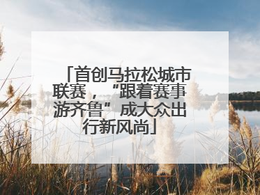 首创马拉松城市联赛，“跟着赛事游齐鲁”成大众出行新风尚