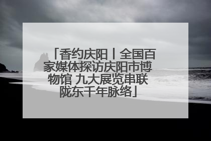香约庆阳丨全国百家媒体探访庆阳市博物馆 九大展览串联陇东千年脉络