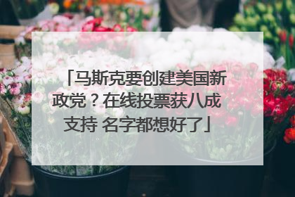 马斯克要创建美国新政党？在线投票获八成支持 名字都想好了