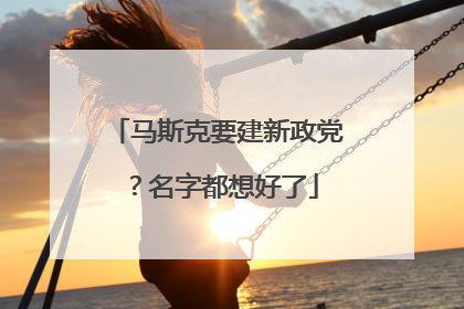 马斯克要建新政党？名字都想好了