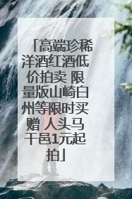 高端珍稀洋酒红酒低价拍卖 限量版山崎白州等限时买赠 人头马干邑1元起拍