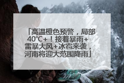 高温橙色预警，局部40℃+！接着暴雨+雷暴大风+冰雹来袭，河南将迎大范围降雨