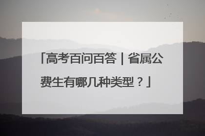 高考百问百答｜省属公费生有哪几种类型？