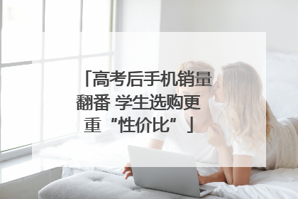 高考后手机销量翻番 学生选购更重“性价比”