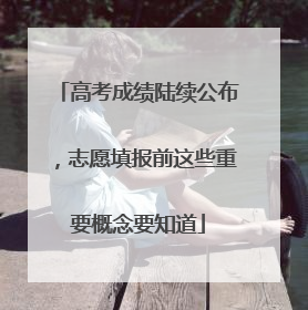 高考成绩陆续公布，志愿填报前这些重要概念要知道