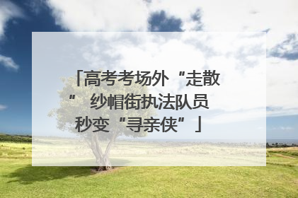 高考考场外“走散” 纱帽街执法队员秒变“寻亲侠”