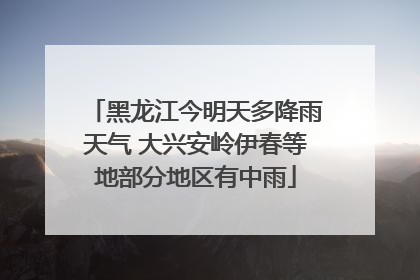 黑龙江今明天多降雨天气 大兴安岭伊春等地部分地区有中雨