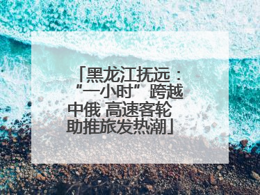 黑龙江抚远：“一小时”跨越中俄 高速客轮助推旅发热潮