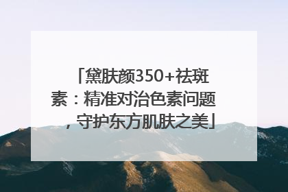 黛肤颜350+祛斑素：精准对治色素问题，守护东方肌肤之美
