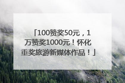 100赞奖50元，1万赞奖1000元！怀化重奖旅游新媒体作品！