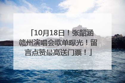 10月18日！张韶涵赣州演唱会歌单曝光！留言点赞最高送门票！