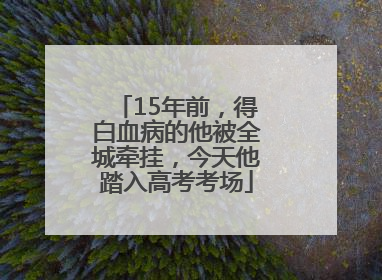 15年前，得白血病的他被全城牵挂，今天他踏入高考考场