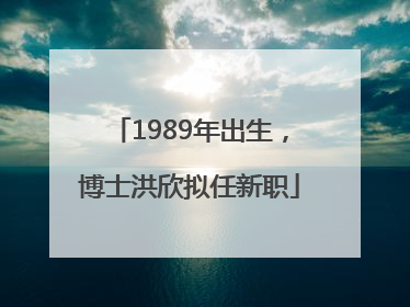 1989年出生，博士洪欣拟任新职