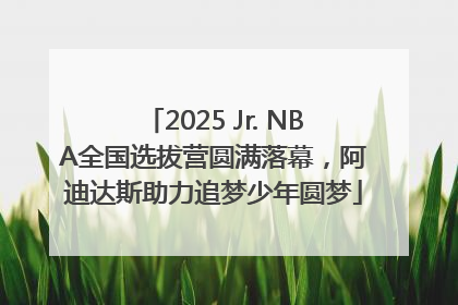 2025 Jr. NBA全国选拔营圆满落幕，阿迪达斯助力追梦少年圆梦