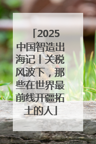 2025中国智造出海记丨关税风波下，那些在世界最前线开疆拓土的人