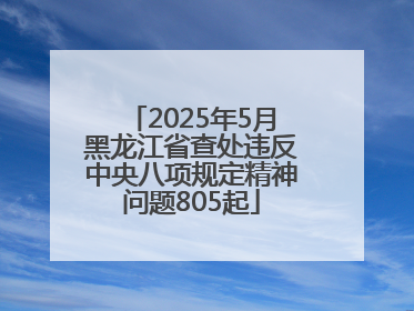 2025年5月黑龙江省查处违反中央八项规定精神问题805起